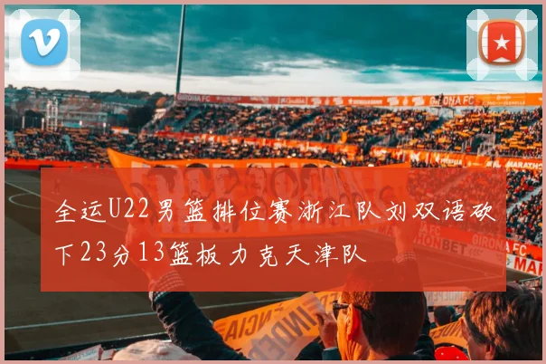 全运U22男篮排位赛浙江队刘双语砍下23分13篮板力克天津队