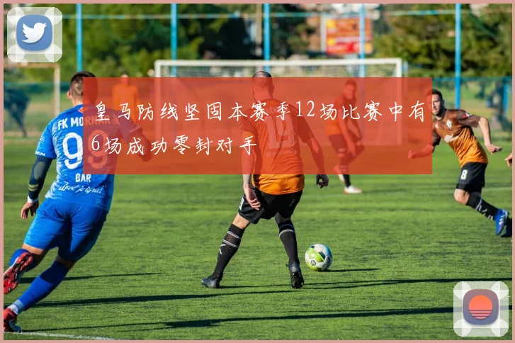 皇马防线坚固本赛季12场比赛中有6场成功零封对手