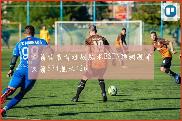 火箭背靠背迎战魔术ESPN预测胜率火箭574魔术426