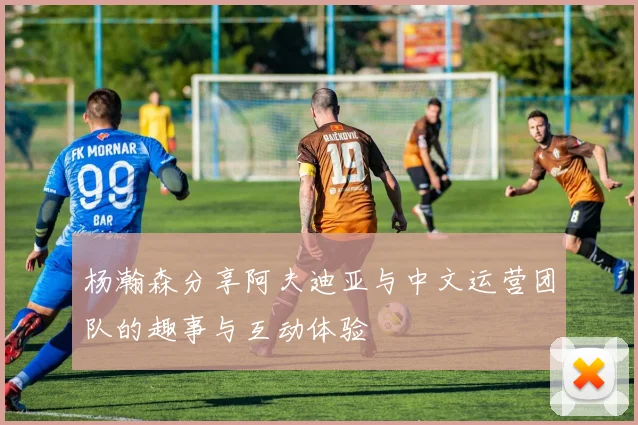 杨瀚森分享阿夫迪亚与中文运营团队的趣事与互动体验
