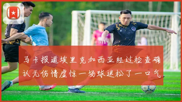 马卡报道埃里克加西亚经过检查确认无伤情虚惊一场球迷松了一口气