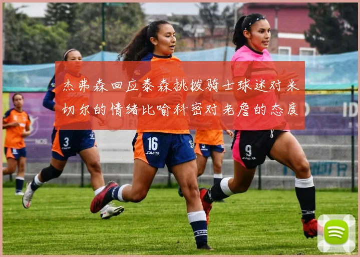 杰弗森回应泰森挑拨骑士球迷对米切尔的情绪比喻科密对老詹的态度