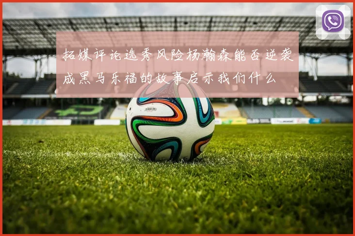 拓媒评论选秀风险杨瀚森能否逆袭成黑马乐福的故事启示我们什么