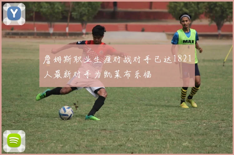 詹姆斯职业生涯对战对手已达1821人最新对手为凯莱布乐福