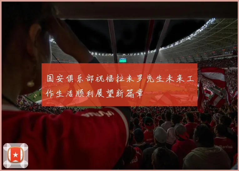 国安俱乐部祝福拉米罗先生未来工作生活顺利展望新篇章