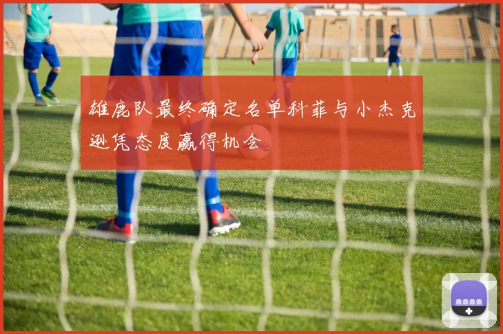 雄鹿队最终确定名单科菲与小杰克逊凭态度赢得机会