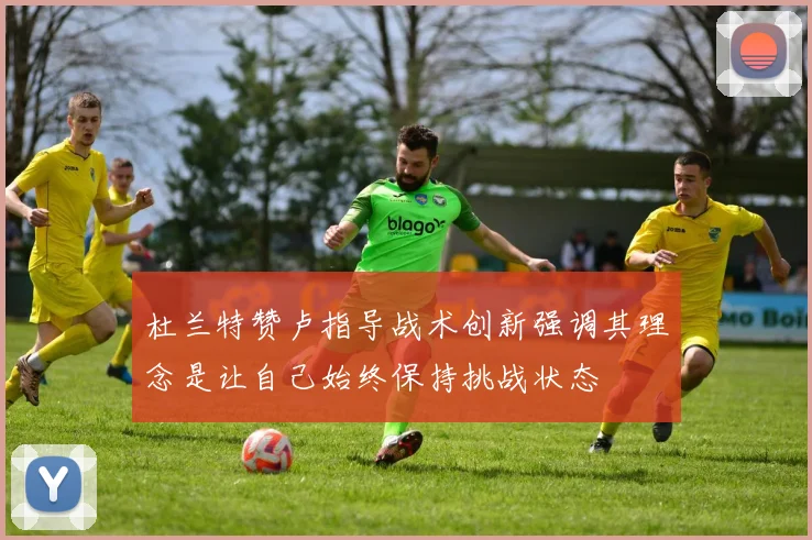 杜兰特赞卢指导战术创新强调其理念是让自己始终保持挑战状态