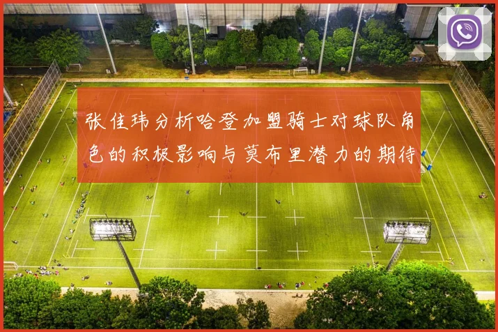张佳玮分析哈登加盟骑士对球队角色的积极影响与莫布里潜力的期待