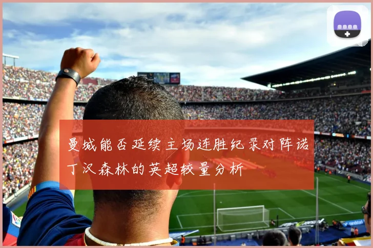 曼城能否延续主场连胜纪录对阵诺丁汉森林的英超较量分析