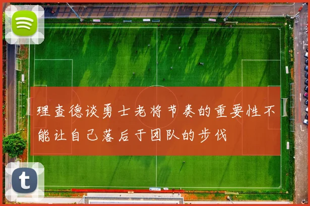 理查德谈勇士老将节奏的重要性不能让自己落后于团队的步伐