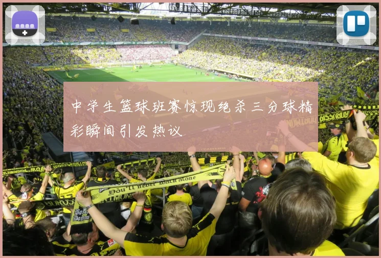 中学生篮球班赛惊现绝杀三分球精彩瞬间引发热议