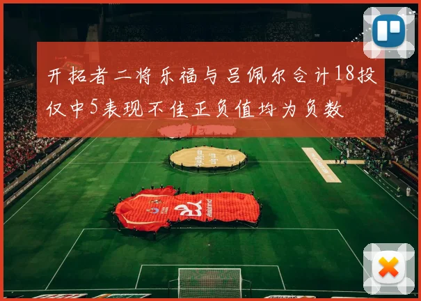 开拓者二将乐福与吕佩尔合计18投仅中5表现不佳正负值均为负数