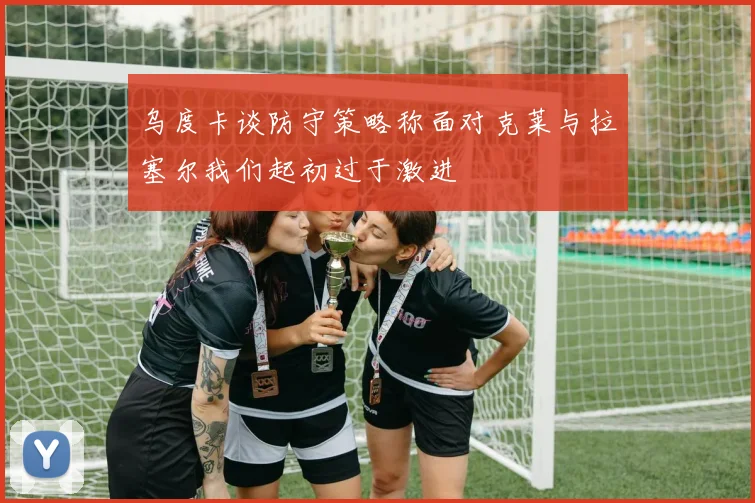 乌度卡谈防守策略称面对克莱与拉塞尔我们起初过于激进