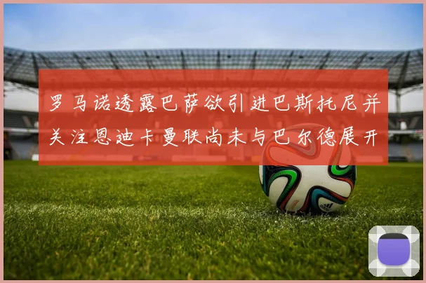 罗马诺透露巴萨欲引进巴斯托尼并关注恩迪卡曼联尚未与巴尔德展开谈判