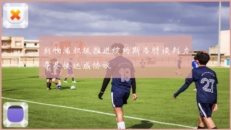 利物浦积极推进续约斯洛特谈判力争尽快达成协议