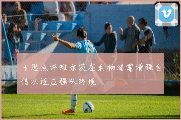 卡恩点评维尔茨在利物浦需增强自信以适应强队环境