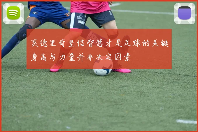 莫德里奇坚信智慧才是足球的关键身高与力量并非决定因素