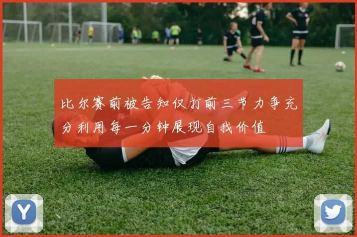 比尔赛前被告知仅打前三节力争充分利用每一分钟展现自我价值