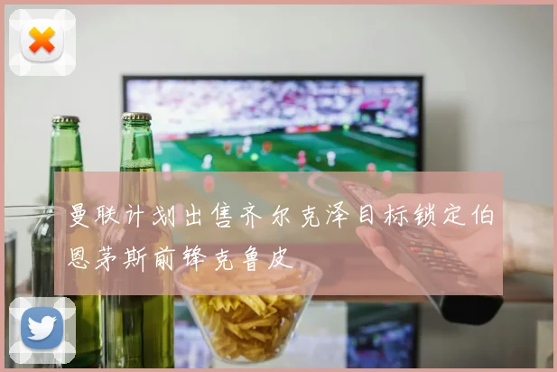 曼联计划出售齐尔克泽目标锁定伯恩茅斯前锋克鲁皮