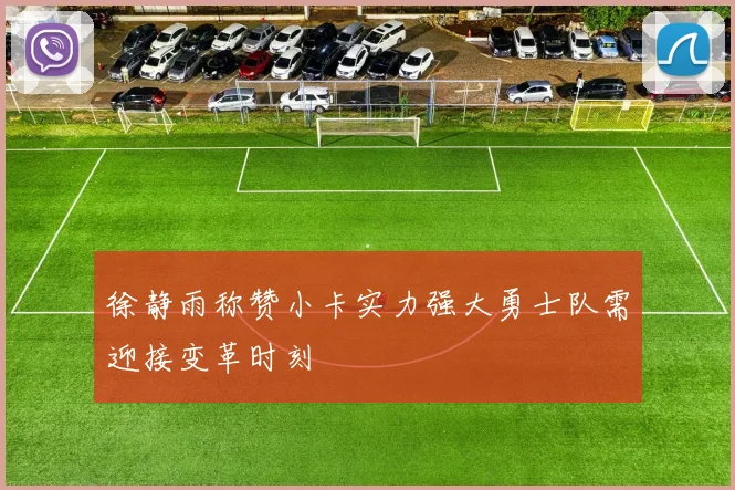 徐静雨称赞小卡实力强大勇士队需迎接变革时刻