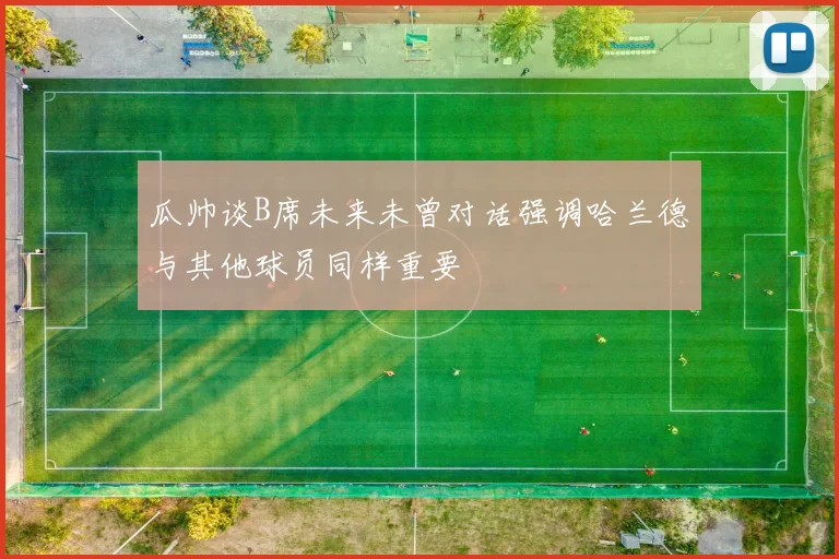 瓜帅谈B席未来未曾对话强调哈兰德与其他球员同样重要
