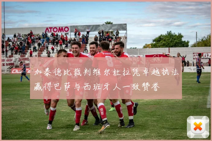 加泰德比裁判维尔杜拉凭卓越执法赢得巴萨与西班牙人一致赞誉
