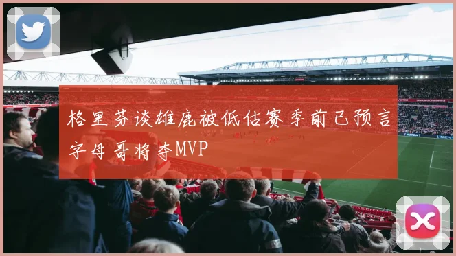 格里芬谈雄鹿被低估赛季前已预言字母哥将夺MVP