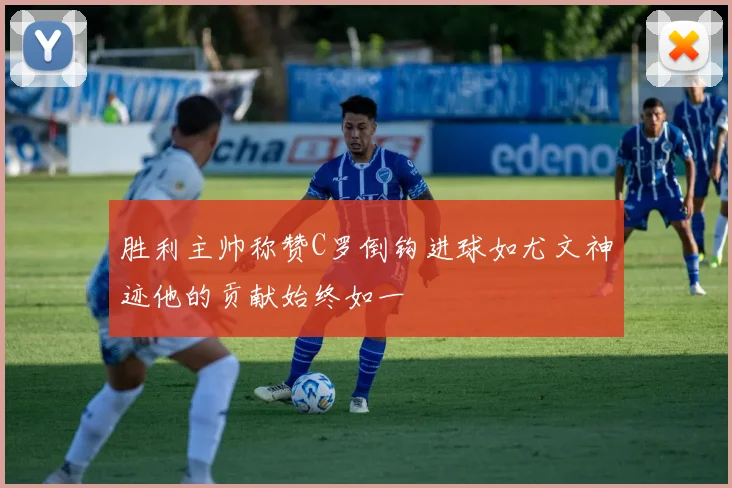 胜利主帅称赞C罗倒钩进球如尤文神迹他的贡献始终如一