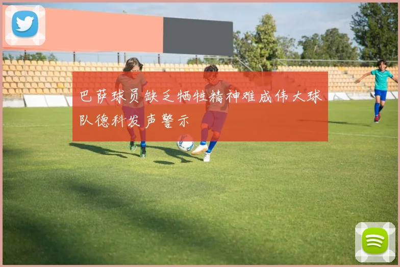 巴萨球员缺乏牺牲精神难成伟大球队德科发声警示