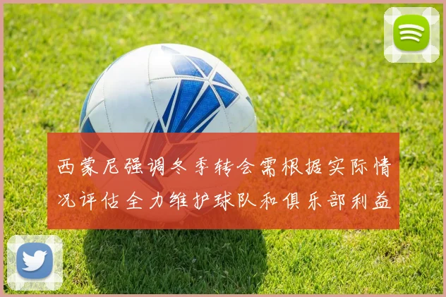 西蒙尼强调冬季转会需根据实际情况评估全力维护球队和俱乐部利益