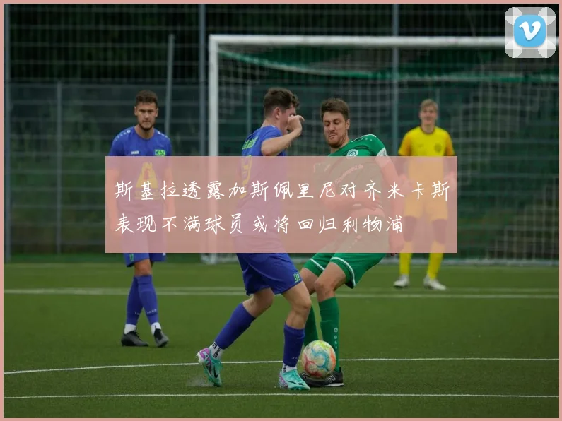 斯基拉透露加斯佩里尼对齐米卡斯表现不满球员或将回归利物浦
