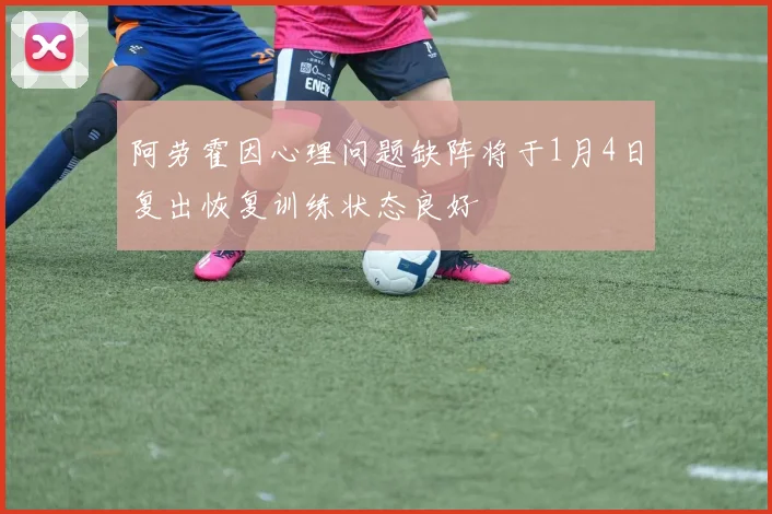 阿劳霍因心理问题缺阵将于1月4日复出恢复训练状态良好