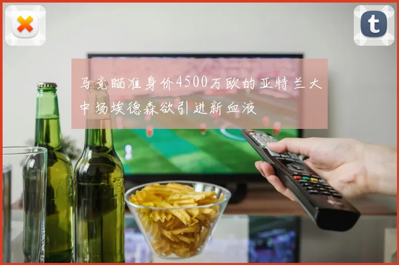 马竞瞄准身价4500万欧的亚特兰大中场埃德森欲引进新血液