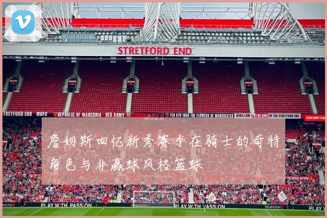 詹姆斯回忆新秀赛季在骑士的奇特角色与非赢球风格篮球