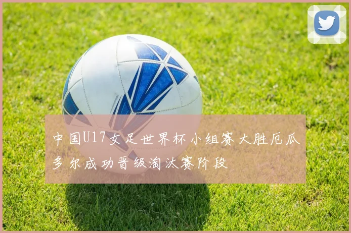 中国U17女足世界杯小组赛大胜厄瓜多尔成功晋级淘汰赛阶段