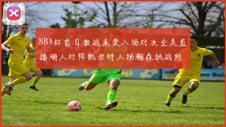 NBA杯首日激战来袭八场对决全美直播湖人对阵凯尔特人杨瀚森挑战约基奇