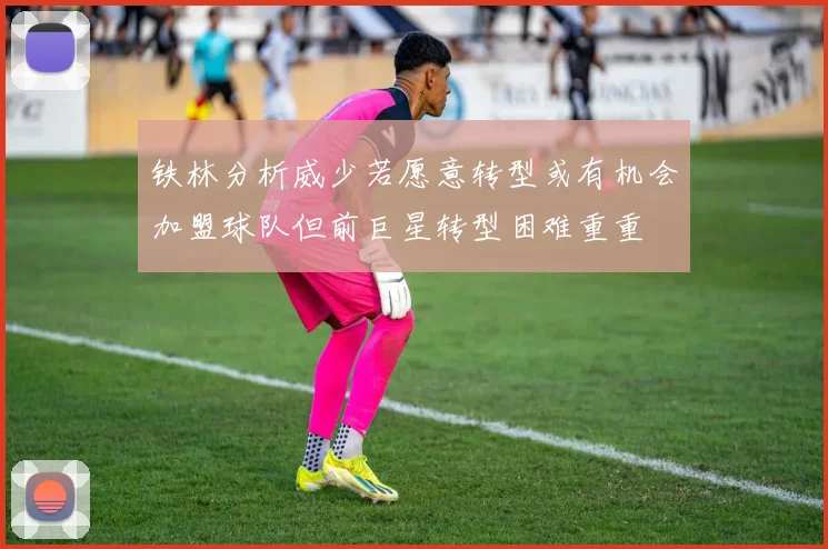 铁林分析威少若愿意转型或有机会加盟球队但前巨星转型困难重重