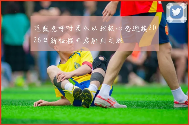 范戴克呼吁团队以积极心态迎接2026年新征程开启胜利之旅