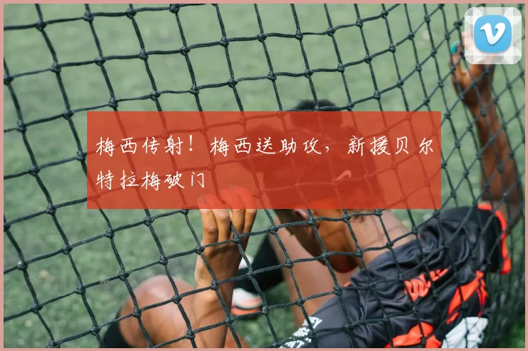 梅西传射！梅西送助攻，新援贝尔特拉梅破门
